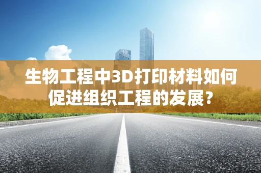 生物工程中3D打印材料如何促进组织工程的发展？