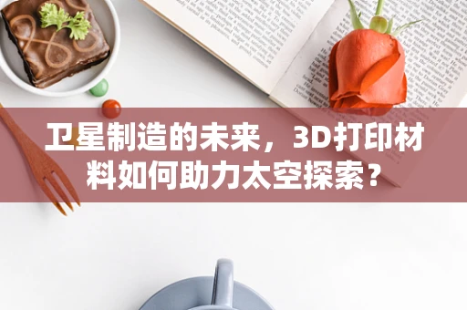 卫星制造的未来，3D打印材料如何助力太空探索？