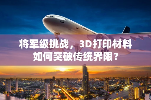 将军级挑战，3D打印材料如何突破传统界限？