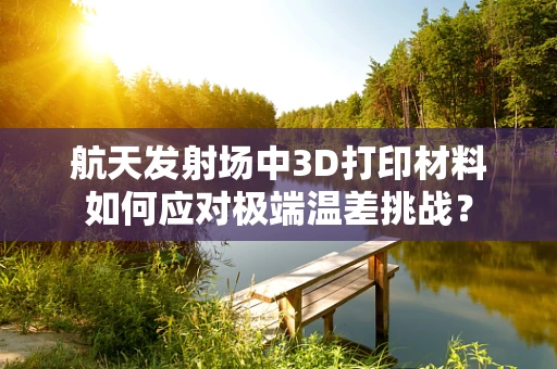 航天发射场中3D打印材料如何应对极端温差挑战？