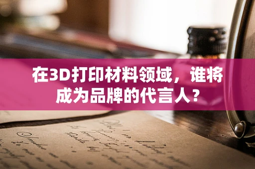 在3D打印材料领域，谁将成为品牌的代言人？