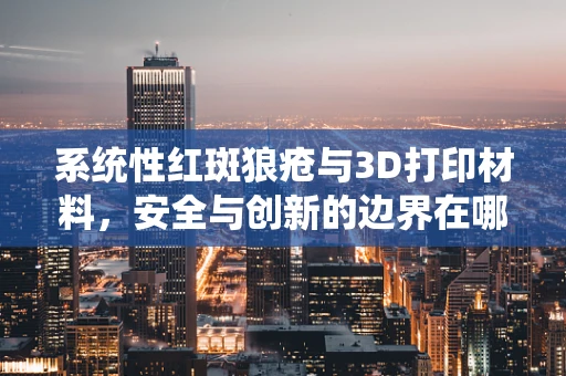 系统性红斑狼疮与3D打印材料，安全与创新的边界在哪里？