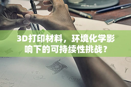 3D打印材料，环境化学影响下的可持续性挑战？