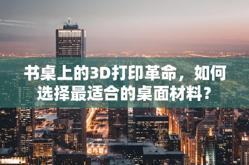 书桌上的3D打印革命，如何选择最适合的桌面材料？