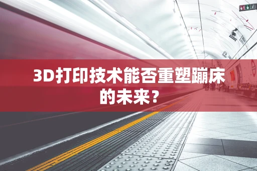 3D打印技术能否重塑蹦床的未来？