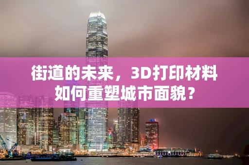 街道的未来，3D打印材料如何重塑城市面貌？