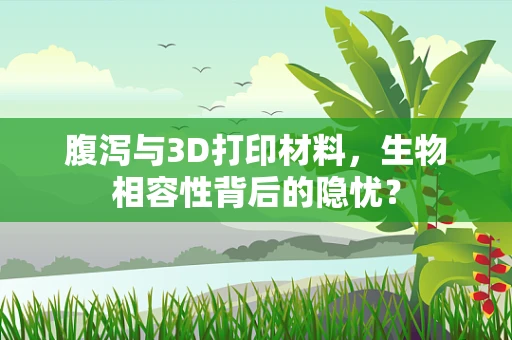 腹泻与3D打印材料，生物相容性背后的隐忧？