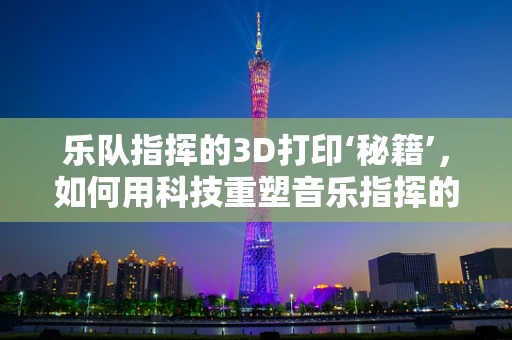 乐队指挥的3D打印‘秘籍’，如何用科技重塑音乐指挥的未来？