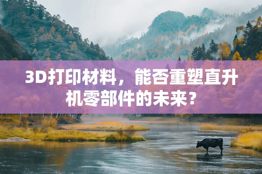 3D打印材料，能否重塑直升机零部件的未来？