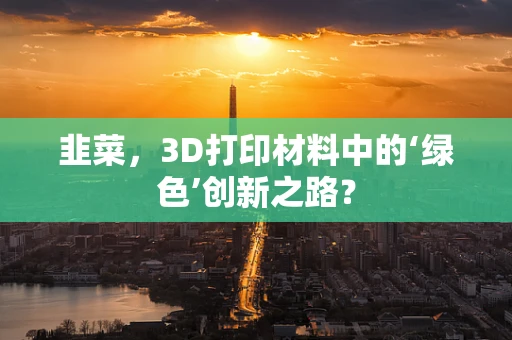韭菜，3D打印材料中的‘绿色’创新之路？