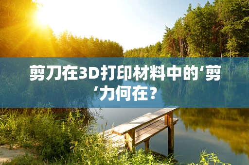 剪刀在3D打印材料中的‘剪’力何在？
