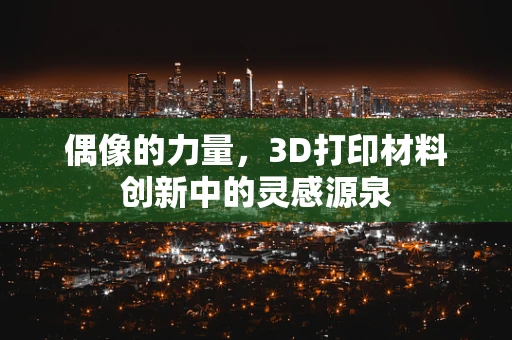 偶像的力量，3D打印材料创新中的灵感源泉