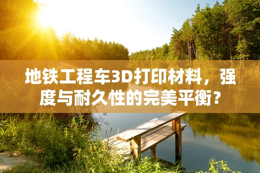 地铁工程车3D打印材料，强度与耐久性的完美平衡？