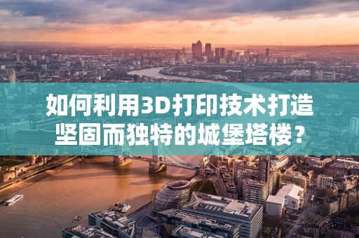 如何利用3D打印技术打造坚固而独特的城堡塔楼？