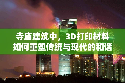 寺庙建筑中，3D打印材料如何重塑传统与现代的和谐共生？