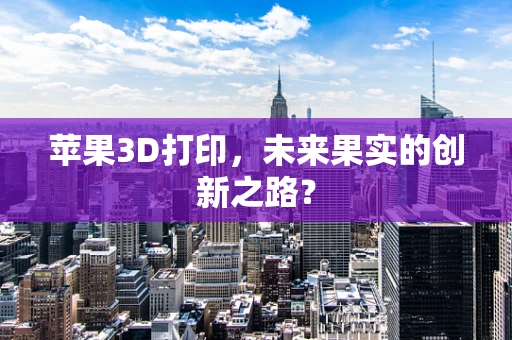 苹果3D打印，未来果实的创新之路？