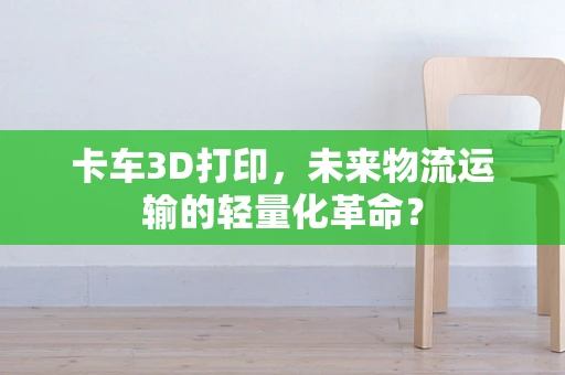 卡车3D打印，未来物流运输的轻量化革命？