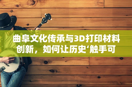 曲阜文化传承与3D打印材料创新，如何让历史‘触手可及’？