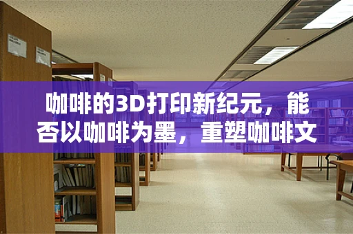 咖啡的3D打印新纪元，能否以咖啡为墨，重塑咖啡文化？