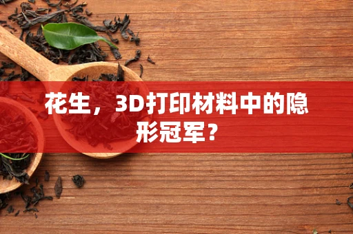 花生，3D打印材料中的隐形冠军？