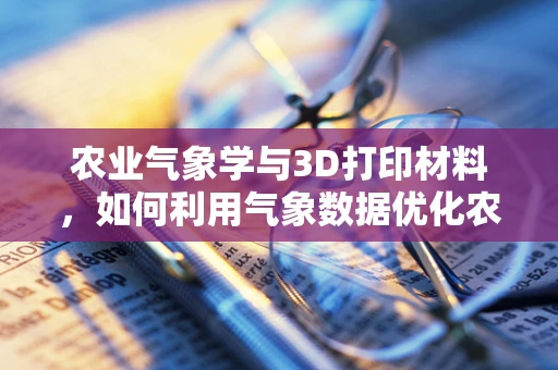 农业气象学与3D打印材料，如何利用气象数据优化农业3D打印材料的选择？
