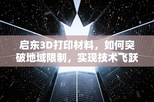 启东3D打印材料，如何突破地域限制，实现技术飞跃？