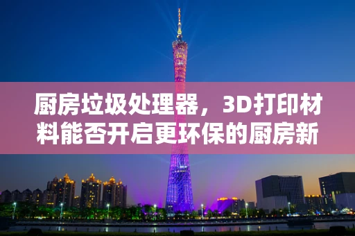 厨房垃圾处理器，3D打印材料能否开启更环保的厨房新纪元？