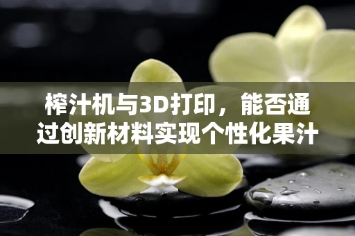 榨汁机与3D打印，能否通过创新材料实现个性化果汁杯设计？