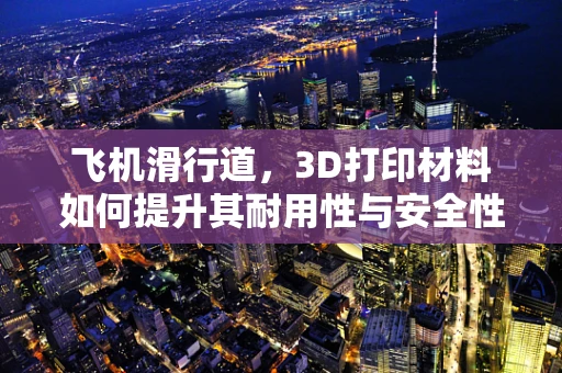 飞机滑行道，3D打印材料如何提升其耐用性与安全性？
