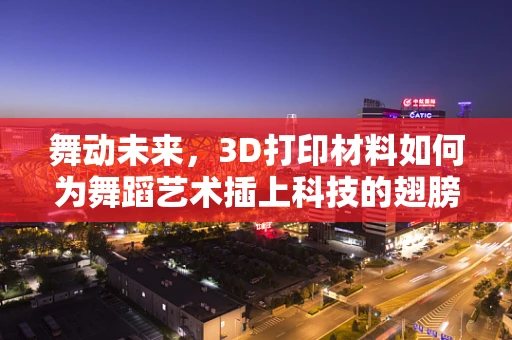 舞动未来，3D打印材料如何为舞蹈艺术插上科技的翅膀？