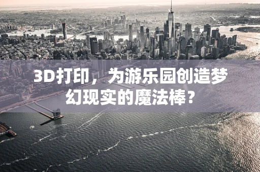 3D打印，为游乐园创造梦幻现实的魔法棒？