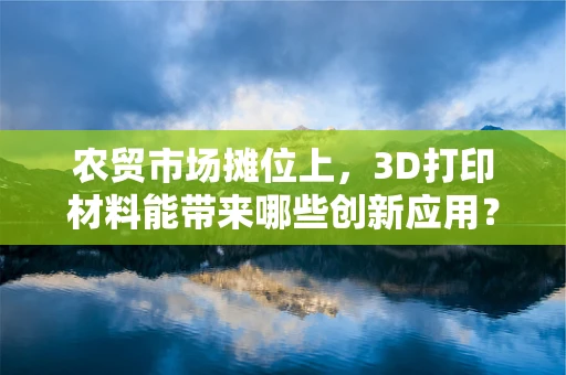 农贸市场摊位上，3D打印材料能带来哪些创新应用？