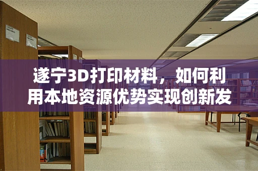 遂宁3D打印材料，如何利用本地资源优势实现创新发展？