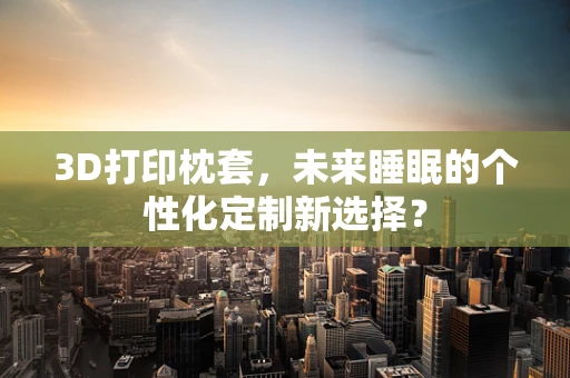 3D打印枕套，未来睡眠的个性化定制新选择？