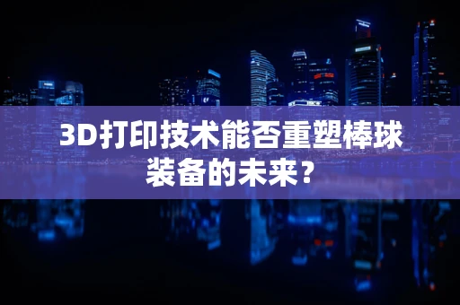 3D打印技术能否重塑棒球装备的未来？