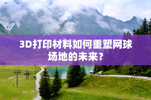 3D打印材料如何重塑网球场地的未来？