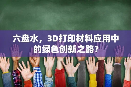 六盘水，3D打印材料应用中的绿色创新之路？