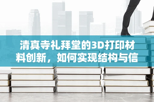 清真寺礼拜堂的3D打印材料创新，如何实现结构与信仰的完美融合？