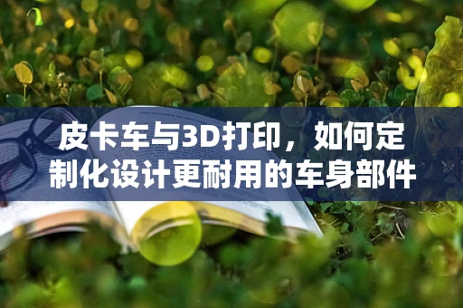 皮卡车与3D打印，如何定制化设计更耐用的车身部件？