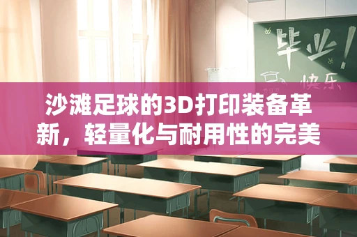 沙滩足球的3D打印装备革新，轻量化与耐用性的完美平衡