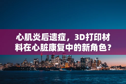 心肌炎后遗症，3D打印材料在心脏康复中的新角色？