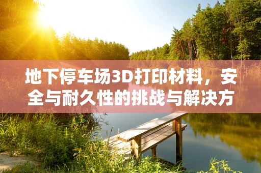 地下停车场3D打印材料，安全与耐久性的挑战与解决方案？