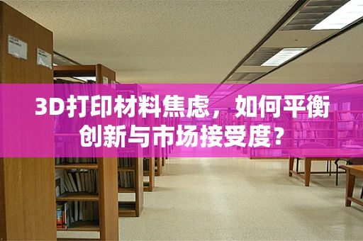 3D打印材料焦虑，如何平衡创新与市场接受度？