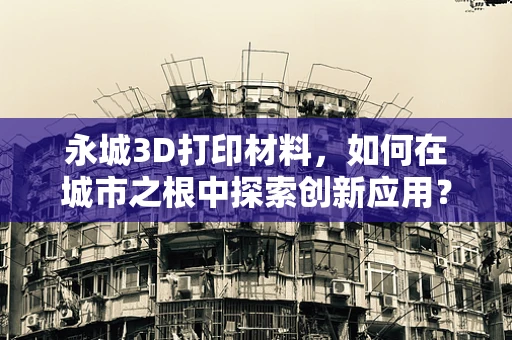 永城3D打印材料，如何在城市之根中探索创新应用？