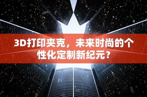 3D打印夹克，未来时尚的个性化定制新纪元？