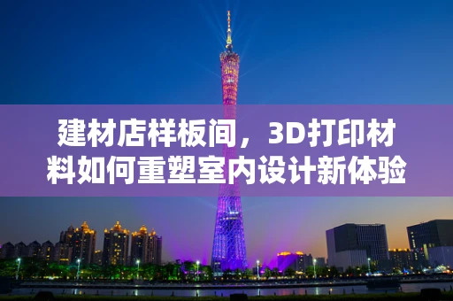 建材店样板间，3D打印材料如何重塑室内设计新体验？