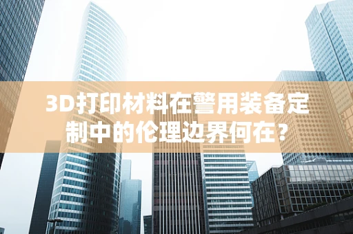 3D打印材料在警用装备定制中的伦理边界何在？