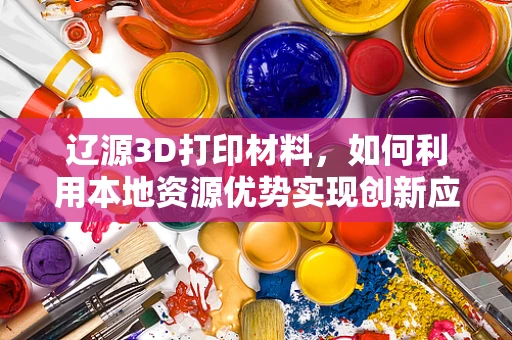辽源3D打印材料，如何利用本地资源优势实现创新应用？