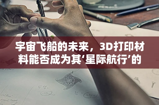 宇宙飞船的未来，3D打印材料能否成为其‘星际航行’的加速器？