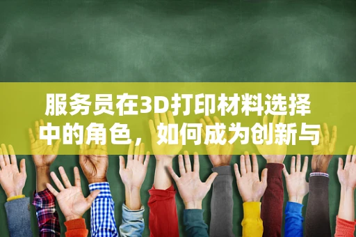 服务员在3D打印材料选择中的角色，如何成为创新与效率的桥梁？